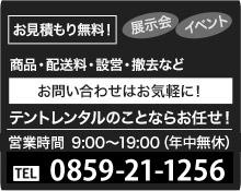 お見積もり無料！　展示会・イベント　商品・配送料・設営・撤去など　お問い合わせはお気軽に！　テントレンタルのことならお任せ！　営業時間8:00〜20:00(土日は21時まで) 0859-30-4445